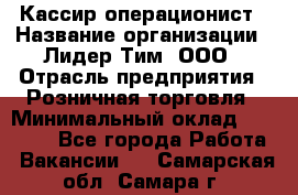 Кассир-операционист › Название организации ­ Лидер Тим, ООО › Отрасль предприятия ­ Розничная торговля › Минимальный оклад ­ 14 000 - Все города Работа » Вакансии   . Самарская обл.,Самара г.